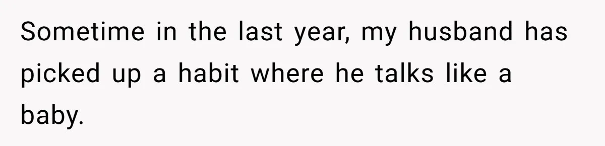 Sometime in the last year, my husband has picked up a habit where he talks like a baby.