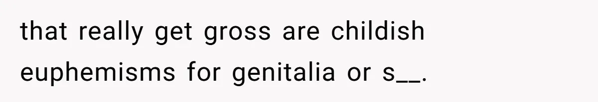 that really get gross are childish euphemisms for genitalia or s__.