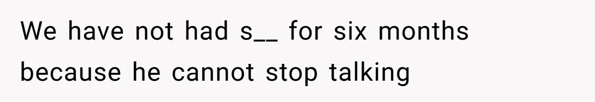 We have not had s__ for six months because he cannot stop talking