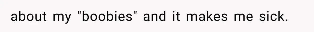 about my "boobies" and it makes me sick.