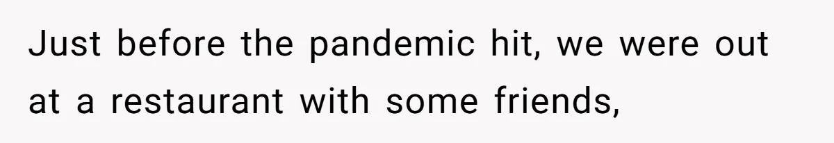 Just before the pandemic hit, we were out at a restaurant with some friends,