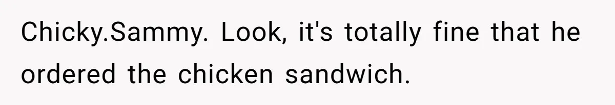 Chicky.Sammy. Look, it's totally fine that he ordered the chicken sandwich.