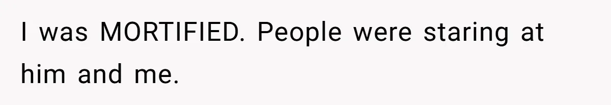 I was MORTIFIED. People were staring at him and me.