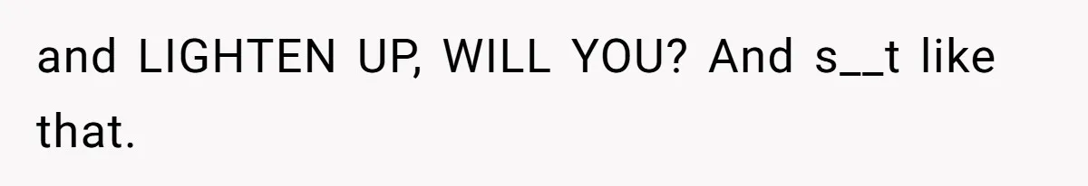 and LIGHTEN UP, WILL YOU? And s__t like that.