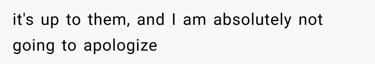 it's up to them, and I am absolutely not going to apologize