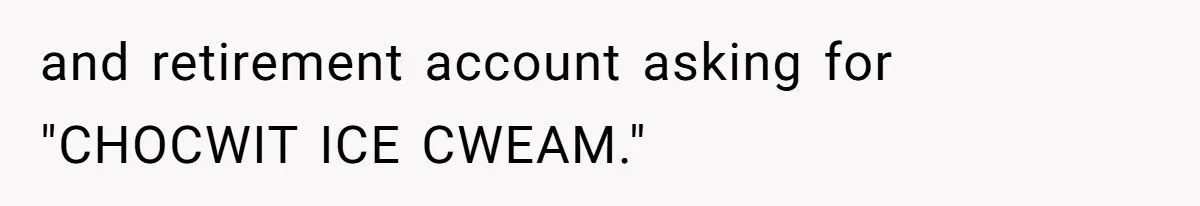and retirement account asking for "CHOCWIT ICE CWEAM."