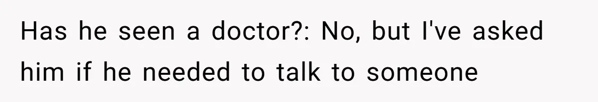 Has he seen a doctor?: No, but I've asked him if he needed to talk to someone
