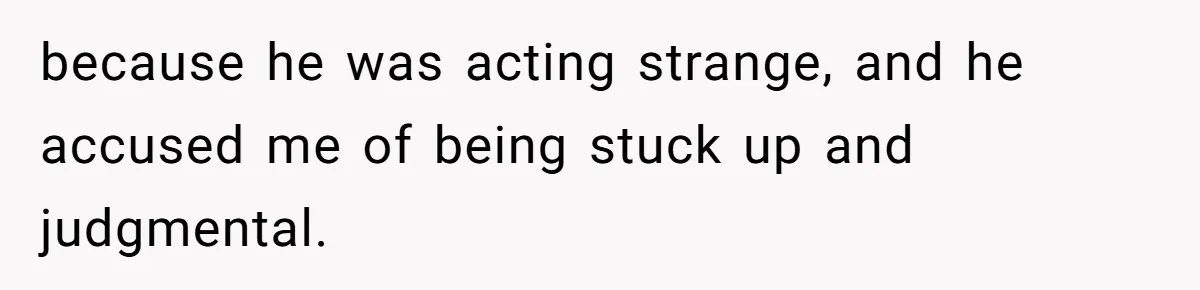 because he was acting strange, and he accused me of being stuck up and judgmental.