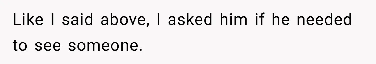 Like I said above, I asked him if he needed to see someone.