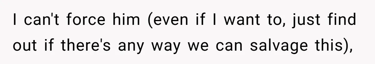 I can't force him (even if I want to, just find out if there's any way we can salvage this),