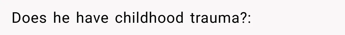 Does he have childhood trauma?: