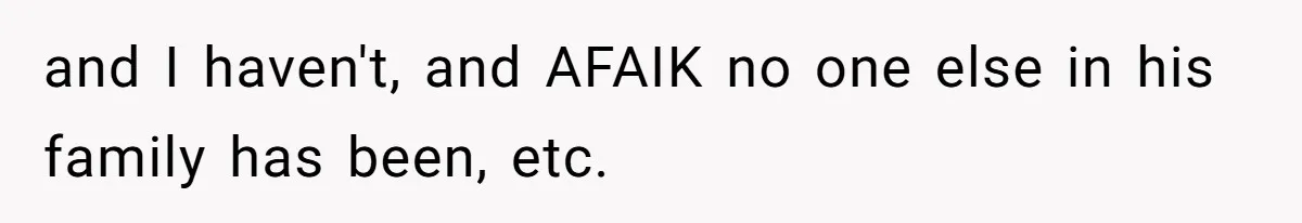 and I haven't, and AFAIK no one else in his family has been, etc.