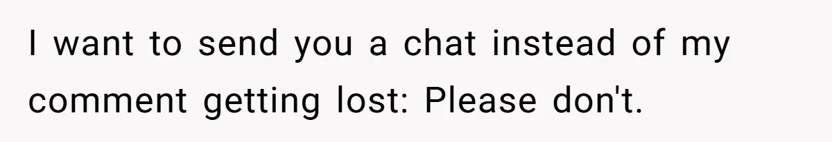 I want to send you a chat instead of my comment getting lost: Please don't.