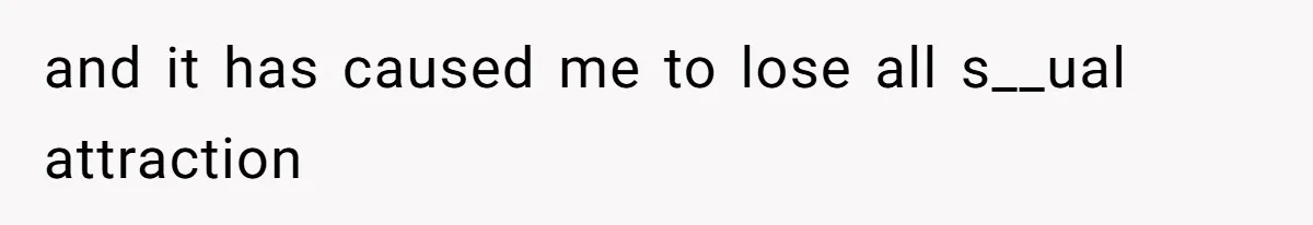 and it has caused me to lose all s__ual attraction