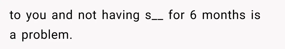 to you and not having s__ for 6 months is a problem.