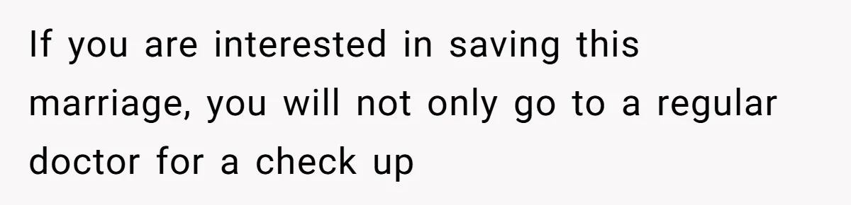 If you are interested in saving this marriage, you will not only go to a regular doctor for a check up