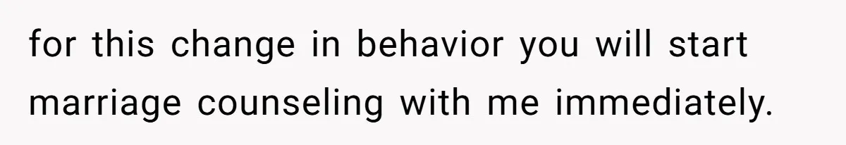 for this change in behavior you will start marriage counseling with me immediately.