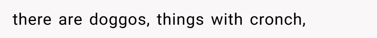 there are doggos, things with cronch,