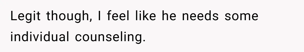 Legit though, I feel like he needs some individual counseling.