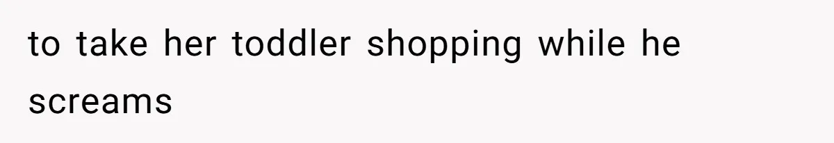 to take her toddler shopping while he screams