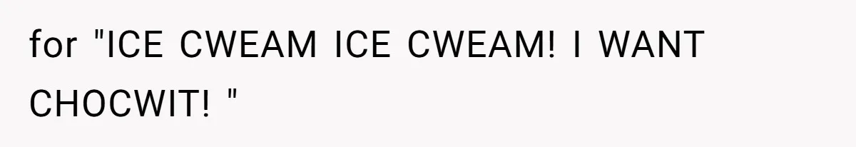 for "ICE CWEAM ICE CWEAM! I WANT CHOCWIT! "