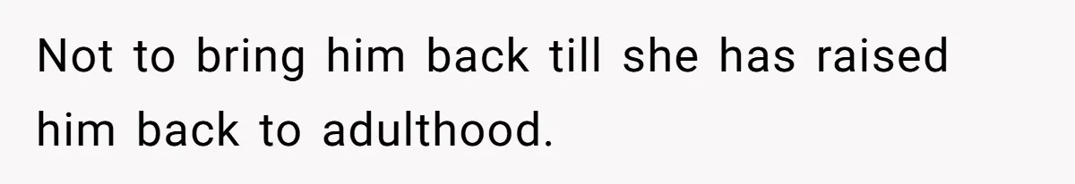 Not to bring him back till she has raised him back to adulthood.