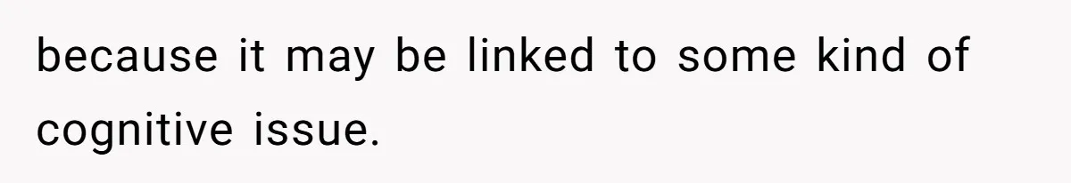because it may be linked to some kind of cognitive issue.