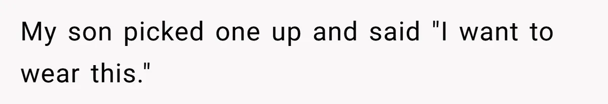 My son picked one up and said "I want to wear this."