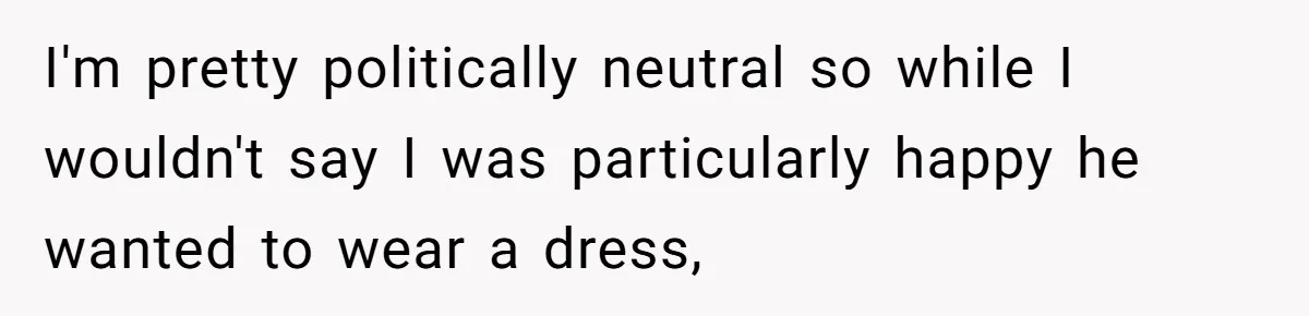 I'm pretty politically neutral so while I wouldn't say I was particularly happy he wanted to wear a dress,