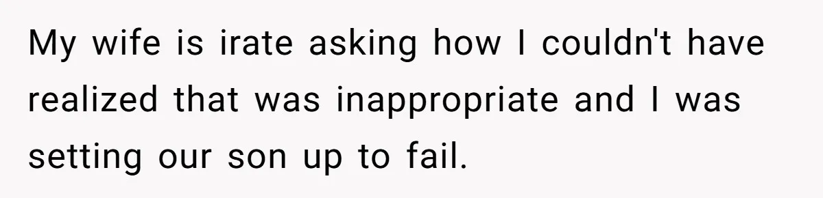 My wife is irate asking how I couldn't have realized that was inappropriate and I was setting our son up to fail.