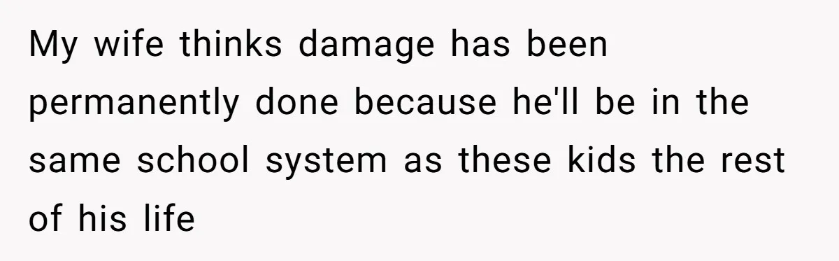 My wife thinks damage has been permanently done because he'll be in the same school system as these kids the rest of his life