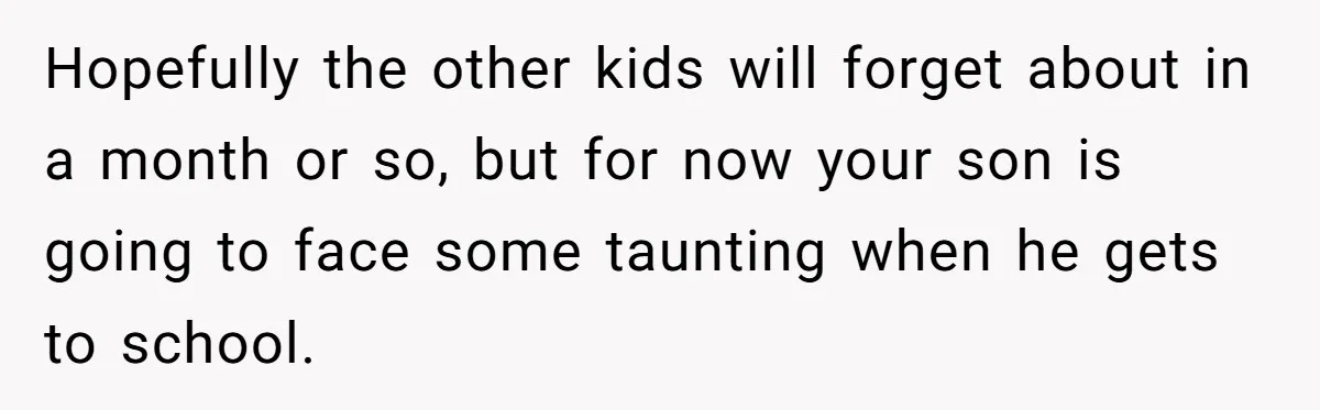 Hopefully the other kids will forget about in a month or so, but for now your son is going to face some taunting when he gets to school.
