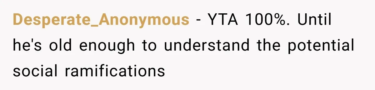 Desperate_Anonymous − YTA 100%. Until he's old enough to understand the potential social ramifications