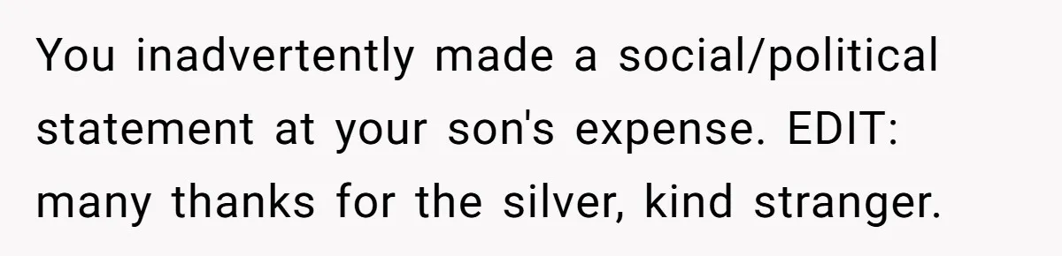 You inadvertently made a social/political statement at your son's expense. EDIT: many thanks for the silver, kind stranger.