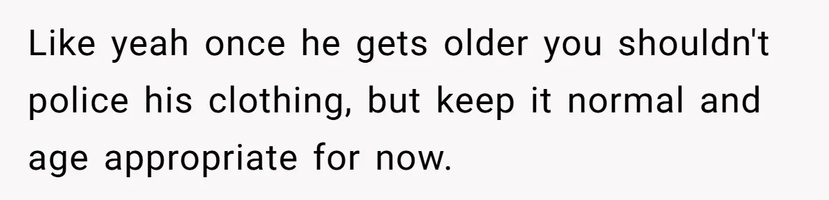 Like yeah once he gets older you shouldn't police his clothing, but keep it normal and age appropriate for now.