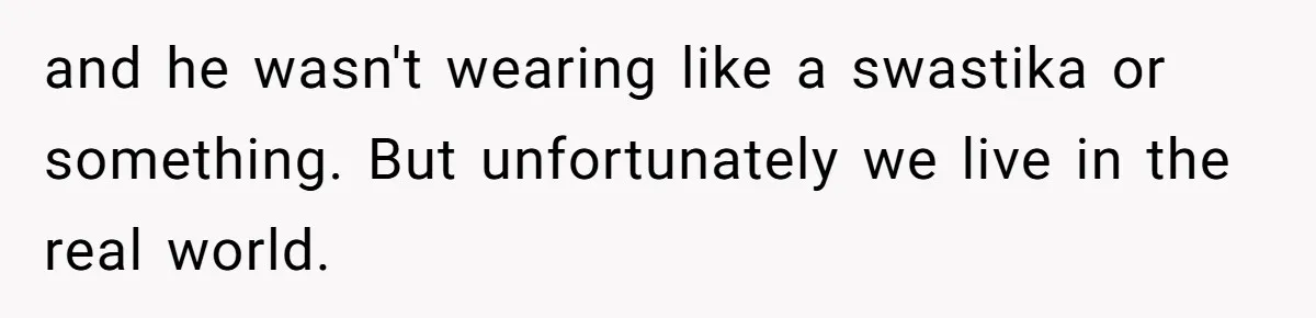 and he wasn't wearing like a swastika or something. But unfortunately we live in the real world.