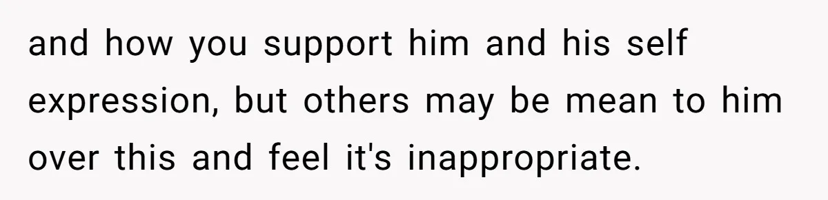 and how you support him and his self expression, but others may be mean to him over this and feel it's inappropriate.