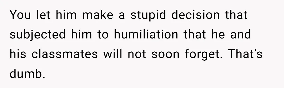You let him make a stupid decision that subjected him to humiliation that he and his classmates will not soon forget. That’s dumb.