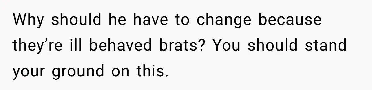 Why should he have to change because they’re ill behaved brats? You should stand your ground on this.