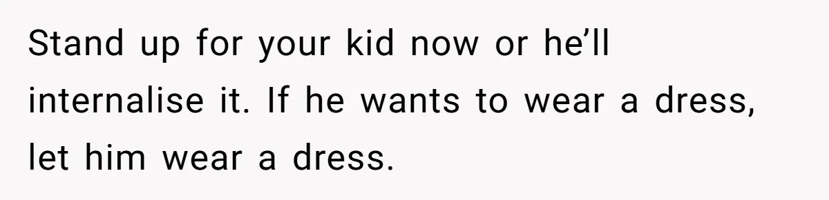 Stand up for your kid now or he’ll internalise it. If he wants to wear a dress, let him wear a dress.