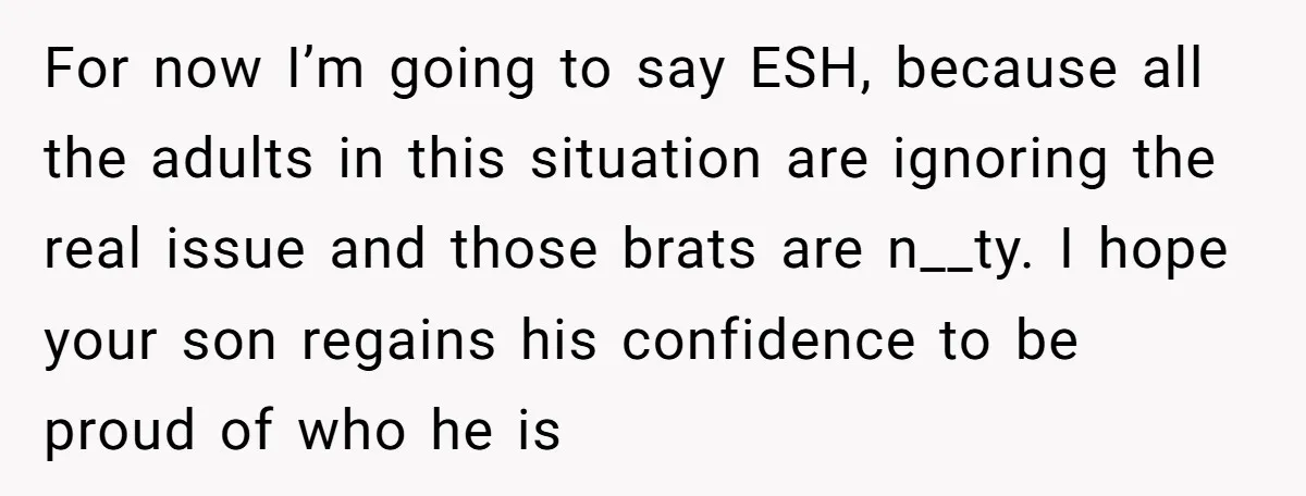 For now I’m going to say ESH, because all the adults in this situation are ignoring the real issue and those brats are n__ty. I hope your son regains his...