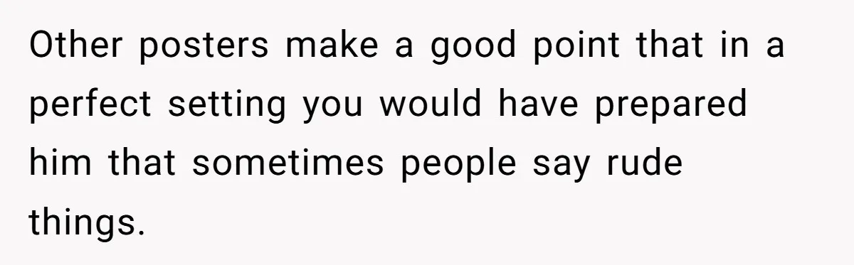 Other posters make a good point that in a perfect setting you would have prepared him that sometimes people say rude things.