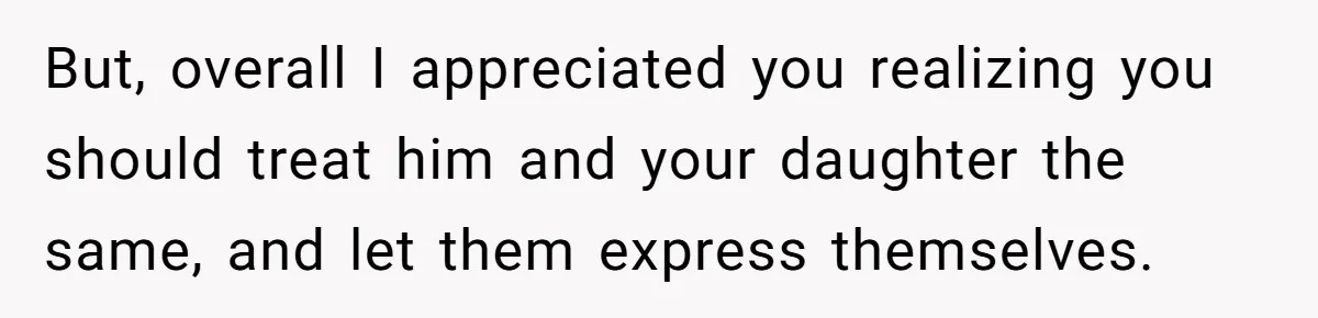 But, overall I appreciated you realizing you should treat him and your daughter the same, and let them express themselves.