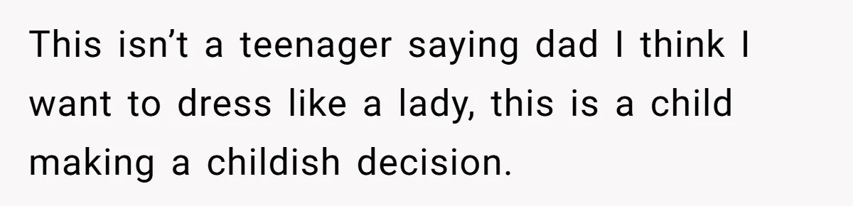 This isn’t a teenager saying dad I think I want to dress like a lady, this is a child making a childish decision.