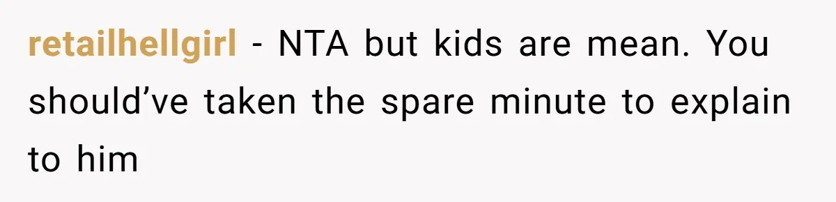 retailhellgirl − NTA but kids are mean. You should’ve taken the spare minute to explain to him