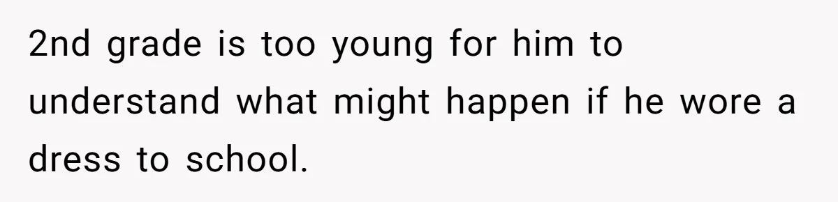 2nd grade is too young for him to understand what might happen if he wore a dress to school.