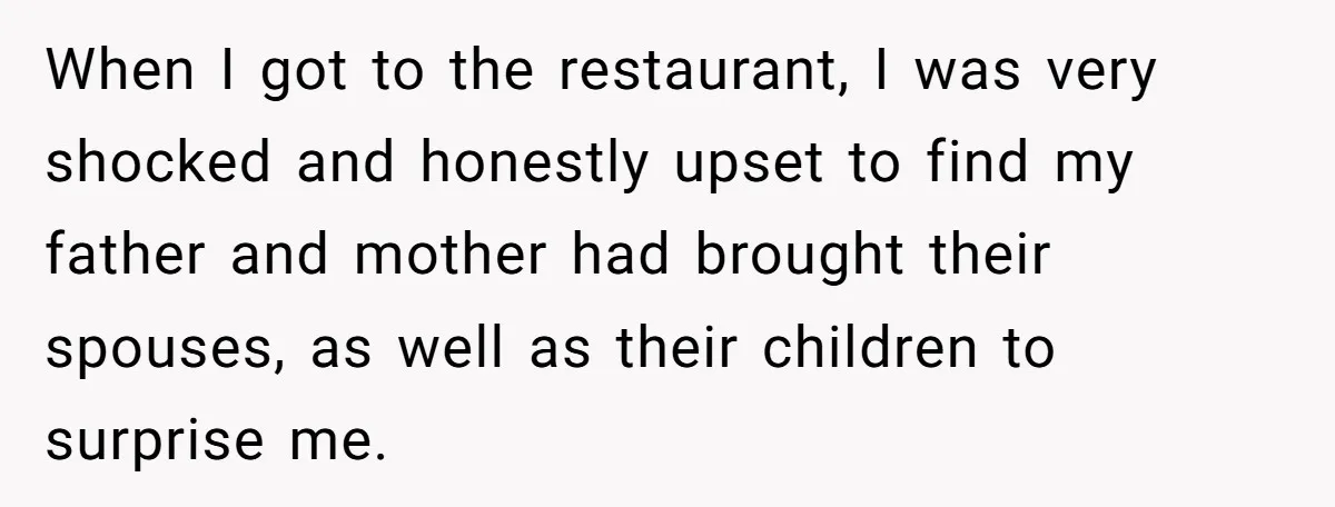 When I got to the restaurant, I was very shocked and honestly upset to find my father and mother had brought their spouses, as well as their children to surprise...