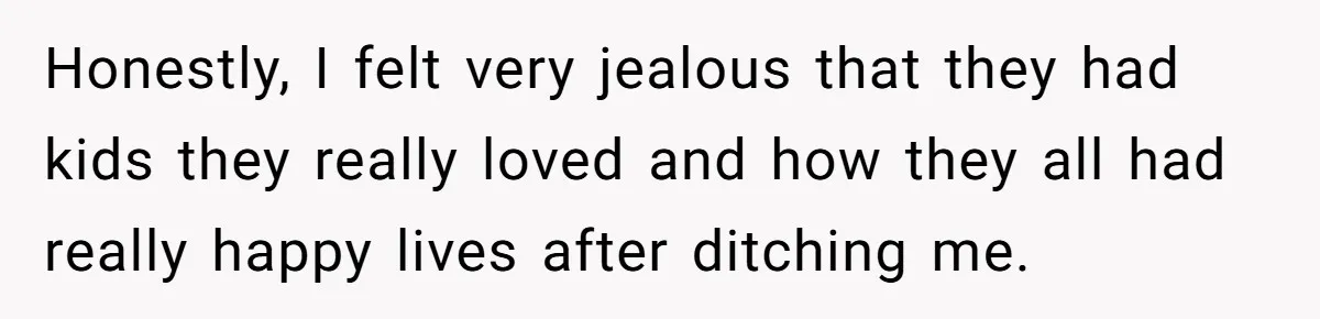 Honestly, I felt very jealous that they had kids they really loved and how they all had really happy lives after ditching me.