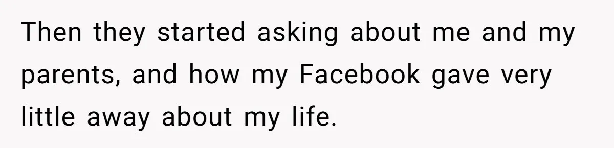 Then they started asking about me and my parents, and how my Facebook gave very little away about my life.