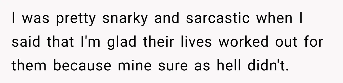 I was pretty snarky and sarcastic when I said that I'm glad their lives worked out for them because mine sure as hell didn't.